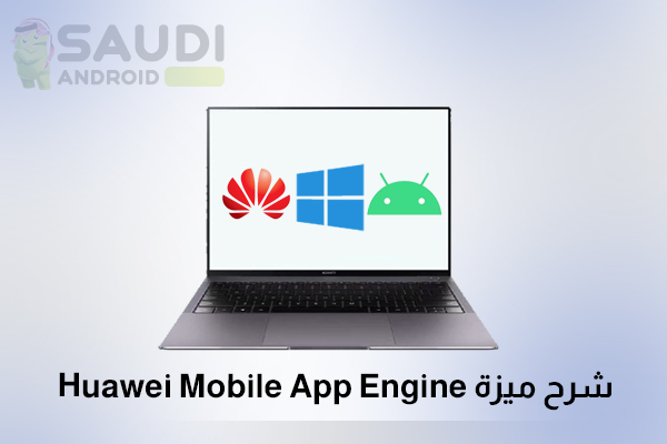 كل ما تود معرفته حول ميزة Mobile App Engine لتشغيل تطبيقات اندرويد على أجهزة اللابتوب من هواوي