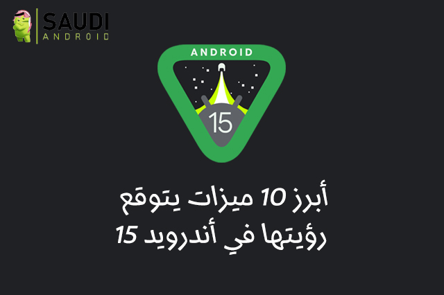 إليك أهم 10 ميزات ستأتي مع نظام اندرويد 15 القادم | Android 15